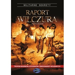 JACEK E. WILCZUR RAPORT WILCZURA - TROPEM SKARBÓW, SCHOWKÓW I ZBRODNIARZY WOJENNYCH  NOWOŚĆ